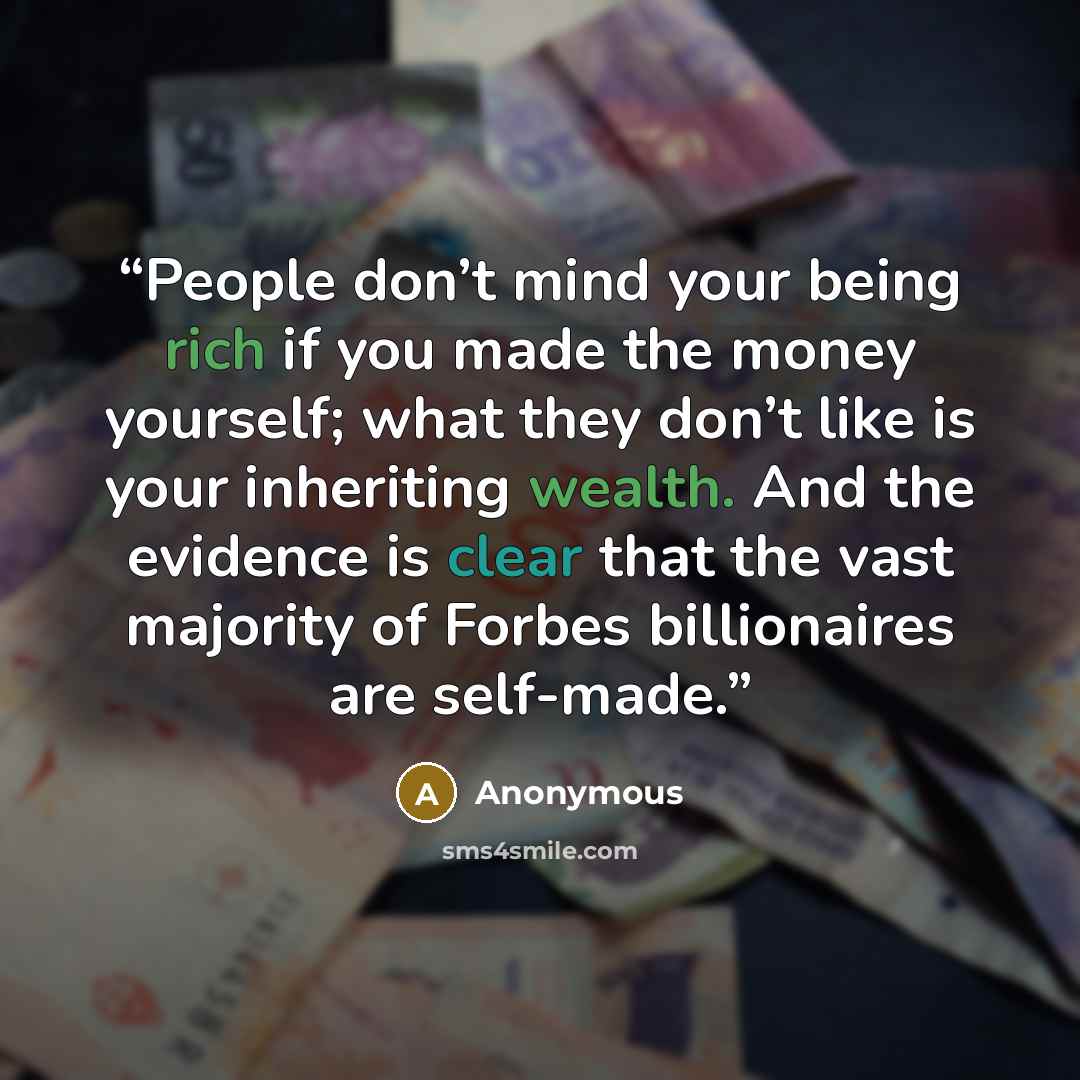 “People don’t mind your being rich if you made the money yourself; what they don’t like is your inheriting wealth. And the evidence is clear that the vast majority of Forbes billionaires are self-made.” quote by Anonymous