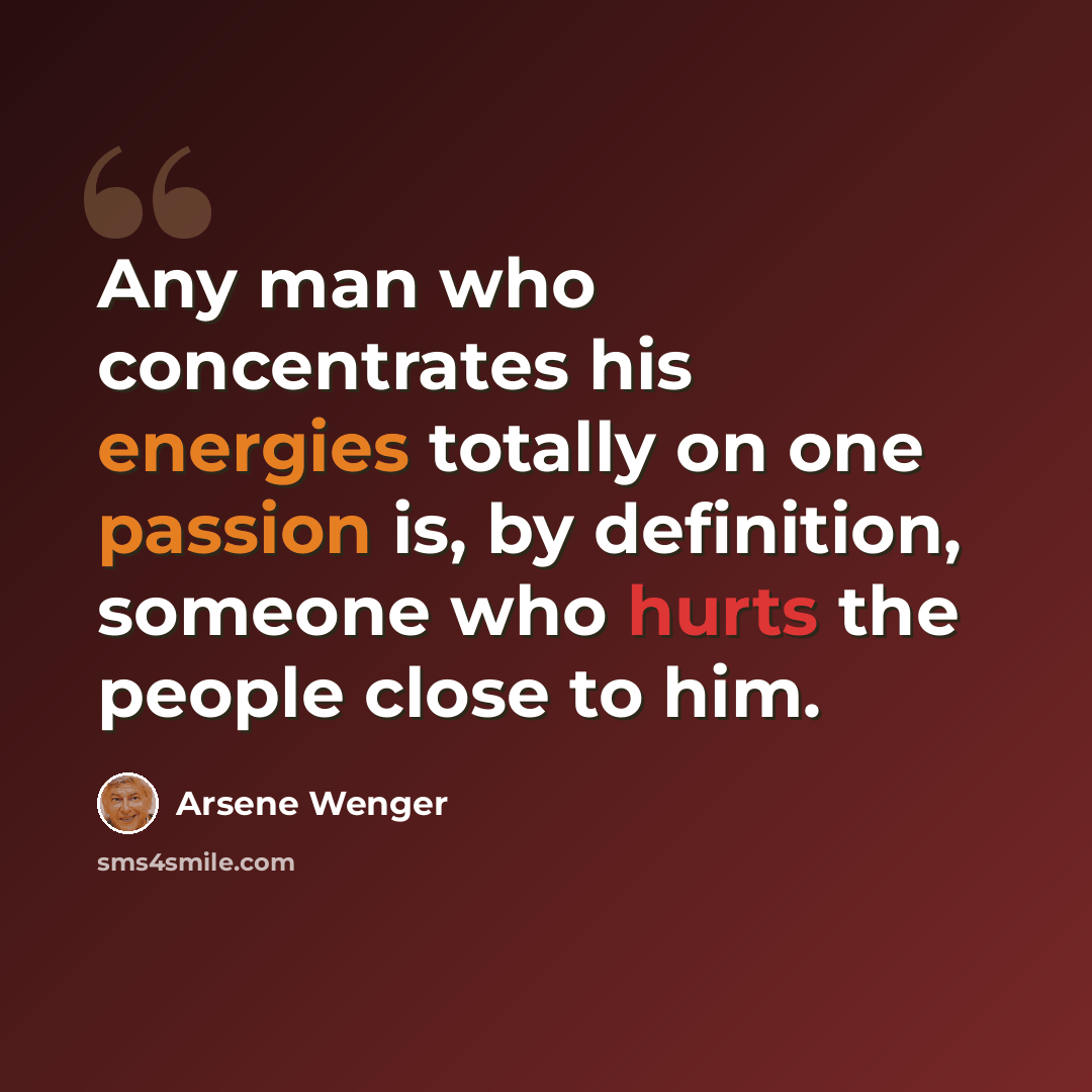 “Any man who concentrates his energies totally on one passion is, by definition, someone who hurts the people close to him.” quote by Arsene Wenger