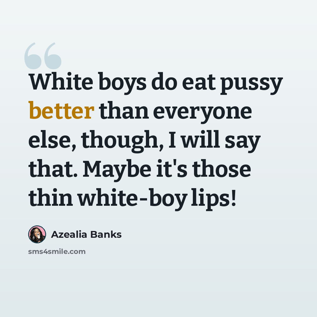 “White boys do eat pussy better than everyone else, though, I will say that. Maybe it's those thin white-boy lips!” quote by Azealia Banks