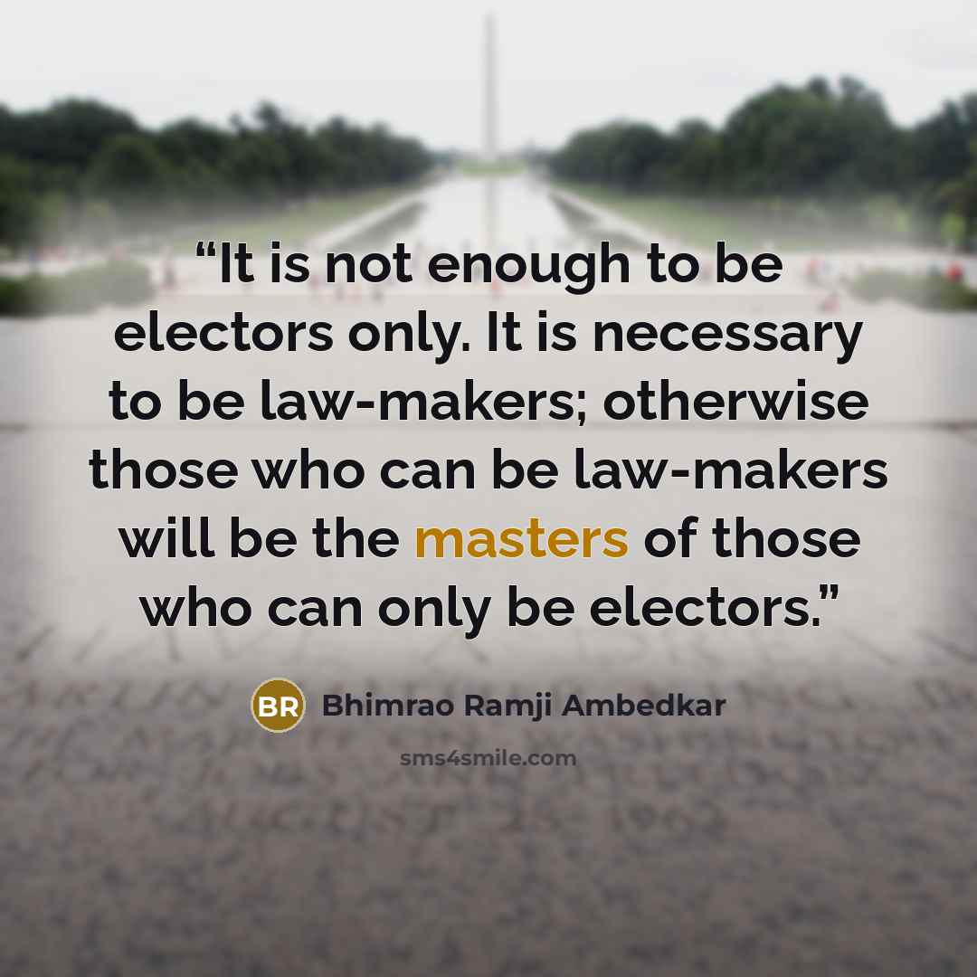 “It is not enough to be electors only. It is necessary to be law-makers; otherwise those who can be law-makers will be the masters of those who can only be electors.” quote by Bhimrao Ramji Ambedkar