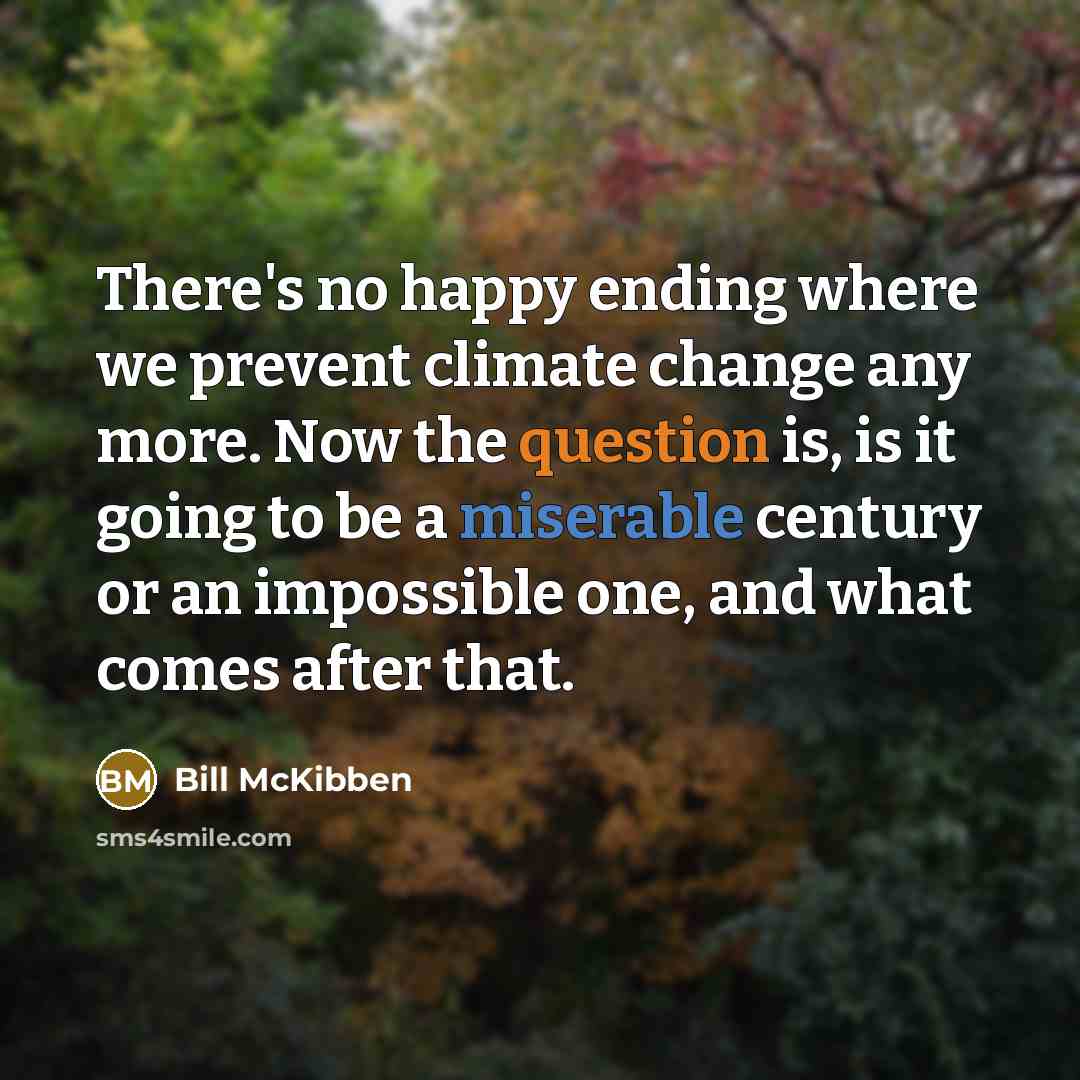 “There's no happy ending where we prevent climate change any more. Now the question is, is it going to be a miserable century or an impossible one, and what comes after that.” quote by Bill McKibben