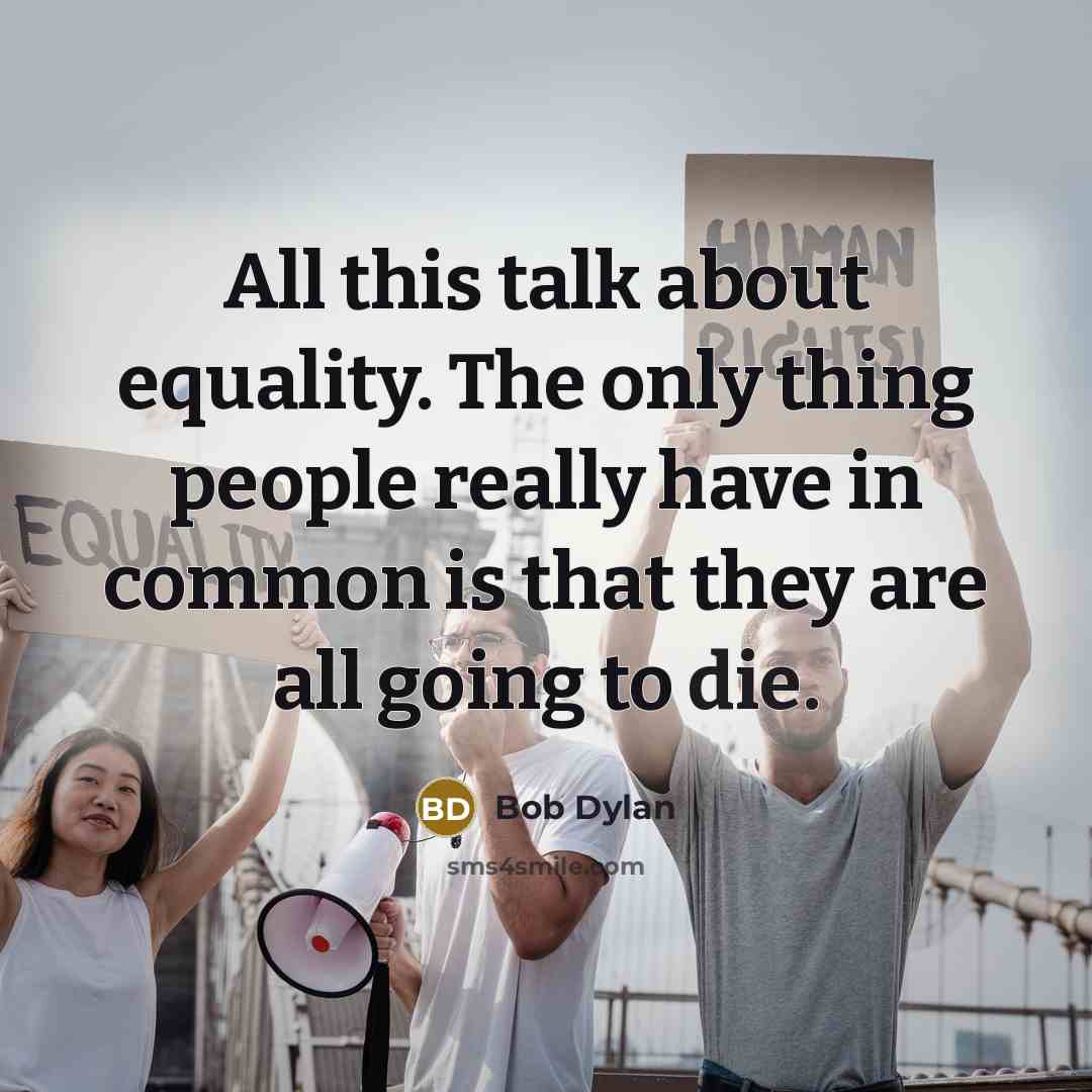 “All this talk about equality. The only thing people really have in common is that they are all going to die.” quote by Bob Dylan