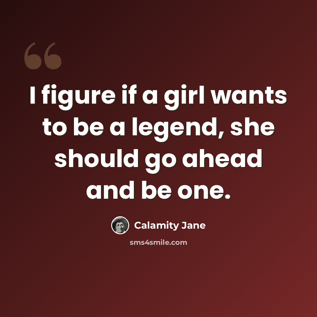 “I figure if a girl wants to be a legend, she should go ahead and be one.” quote by Calamity Jane