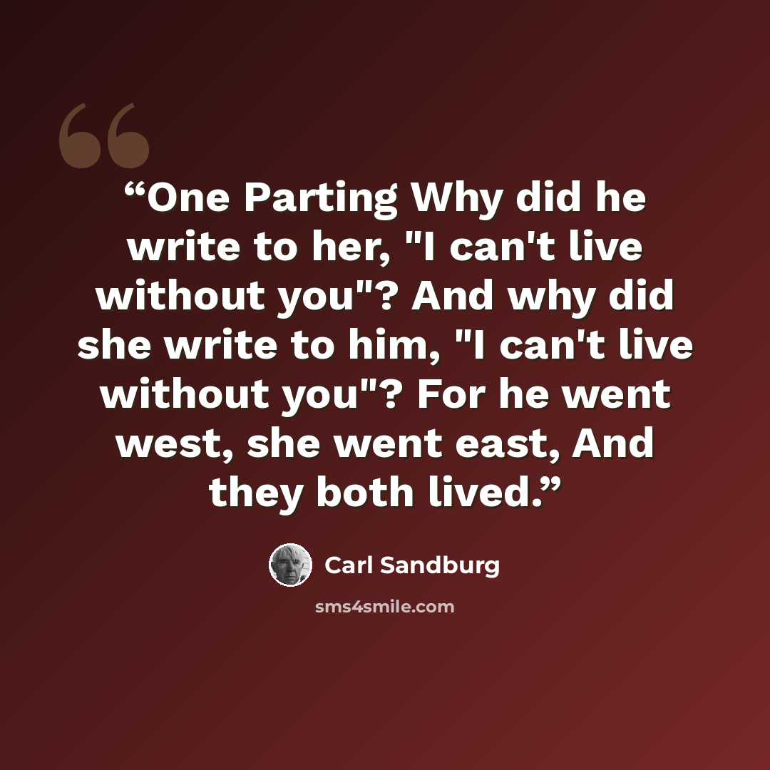 “One Parting Why did he write to her, "I can't live without you"? And why did she write to him, "I can't live without you"? For he went west, she went east, And they both lived.” quote by Carl Sandburg