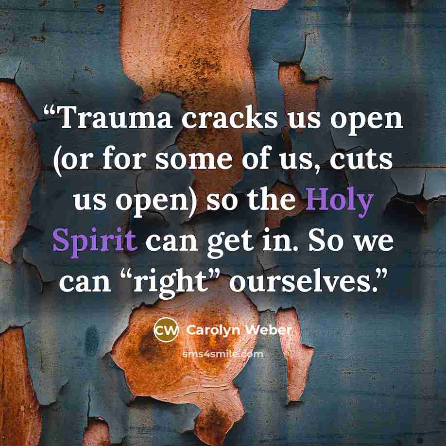 “Trauma cracks us open (or for some of us, cuts us open) so the Holy Spirit can get in. So we can “right” ourselves.” quote by Carolyn Weber