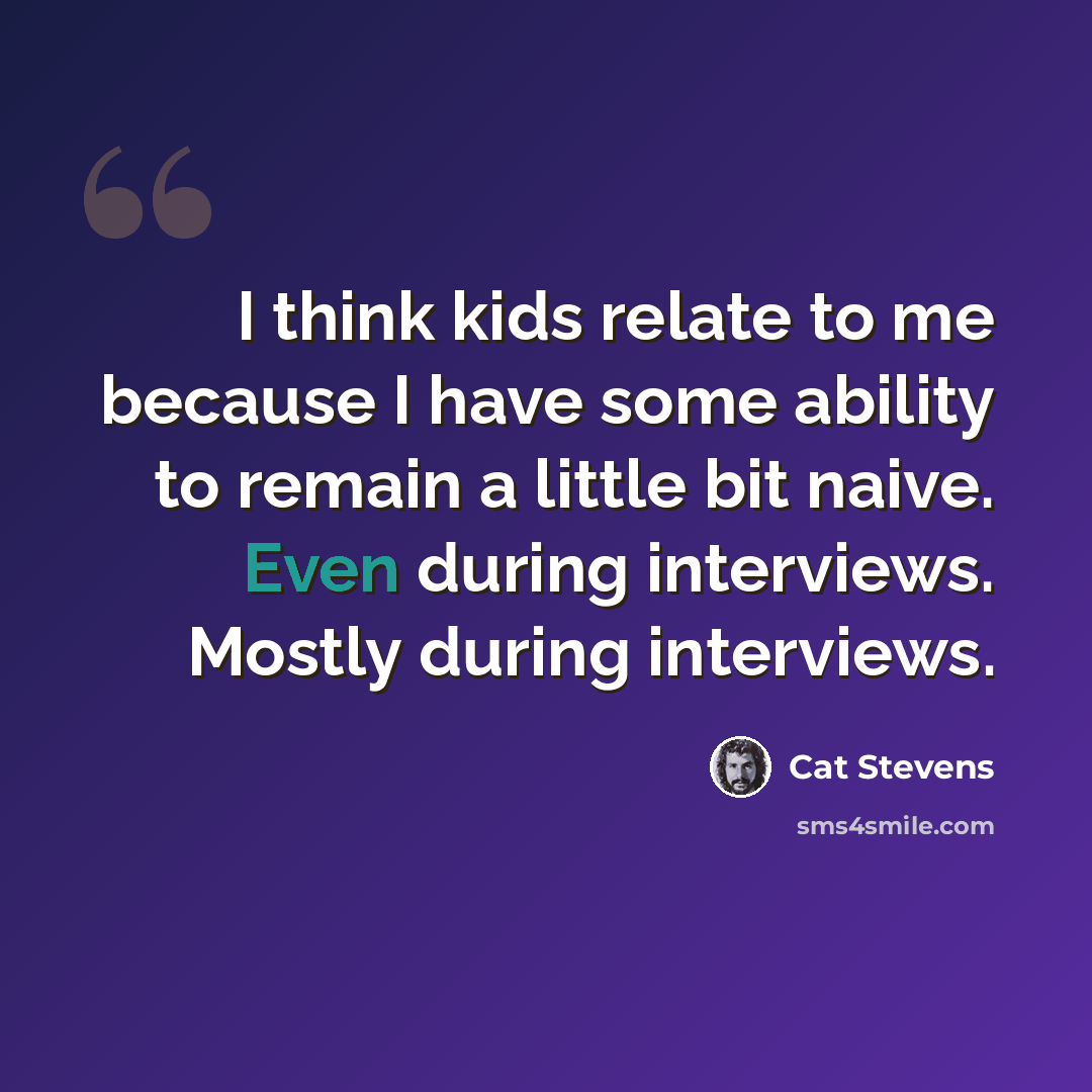 “I think kids relate to me because I have some ability to remain a little bit naive. Even during interviews. Mostly during interviews.” quote by Cat Stevens
