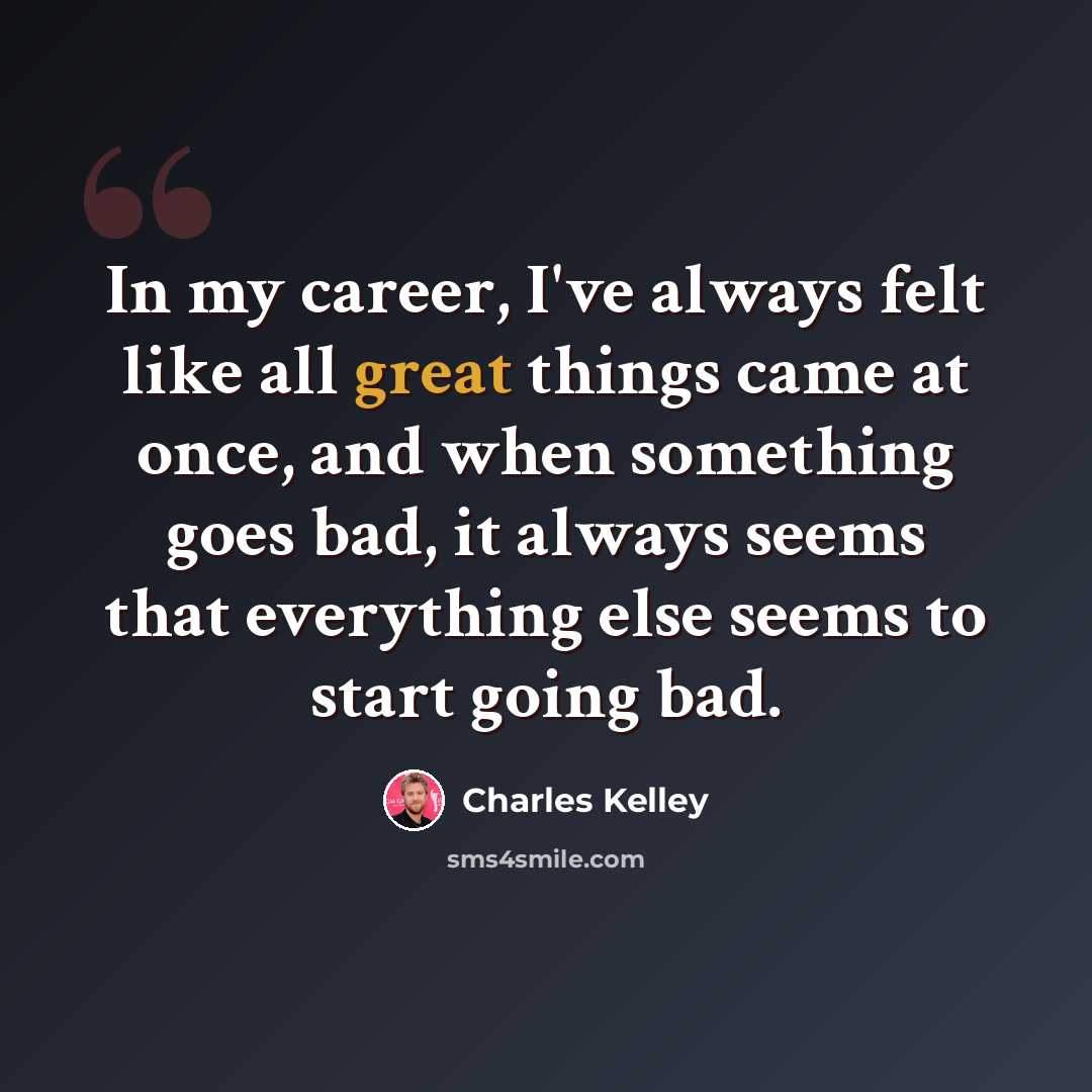“In my career, I've always felt like all great things came at once, and when something goes bad, it always seems that everything else seems to start going bad.” quote by Charles Kelley
