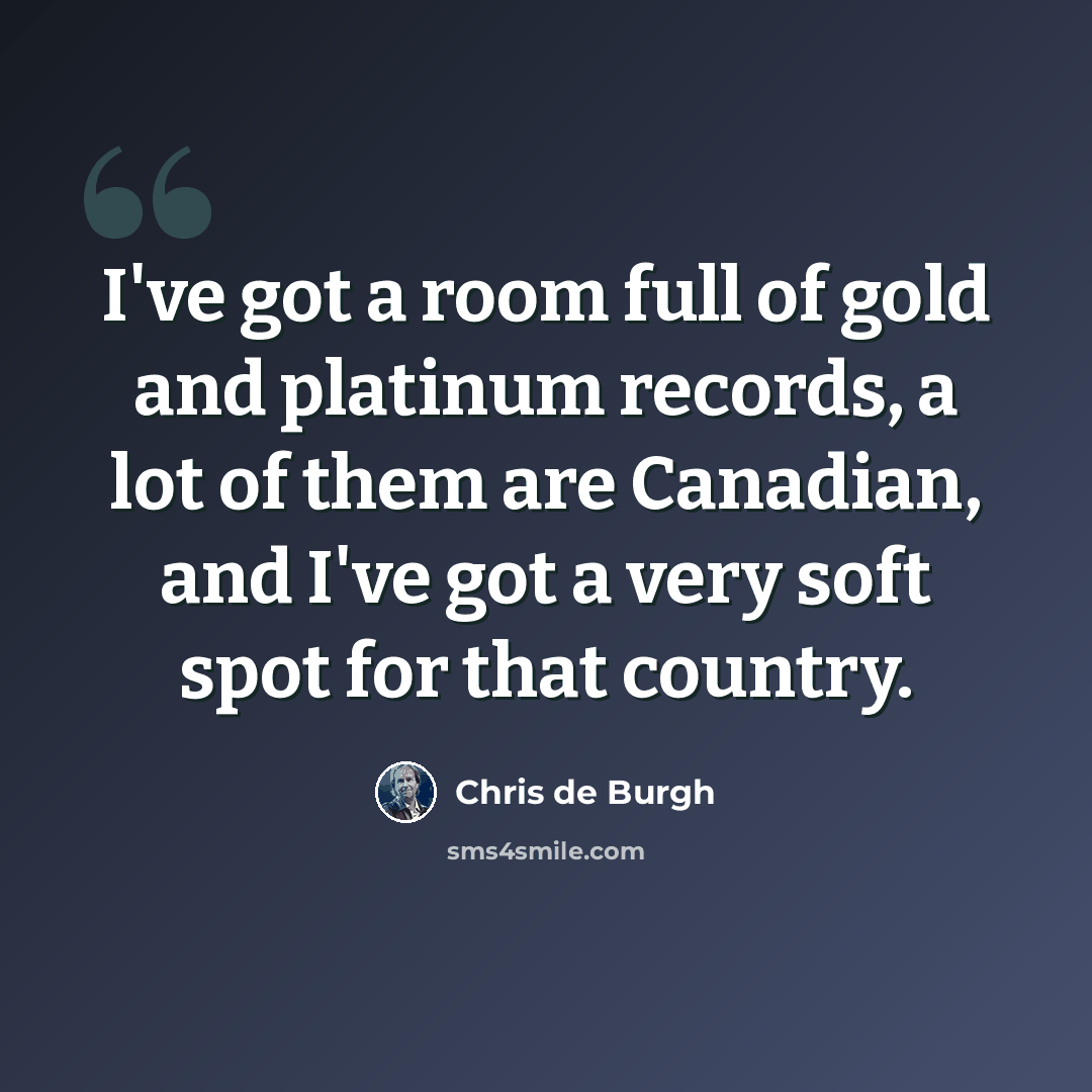“I've got a room full of gold and platinum records, a lot of them are Canadian, and I've got a very soft spot for that country.” quote by Chris de Burgh