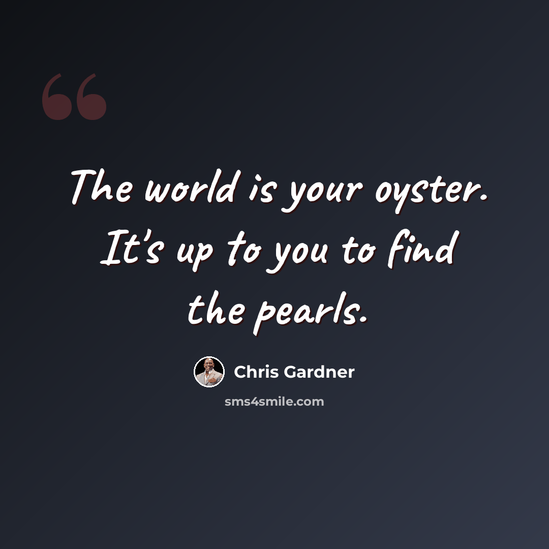 “The world is your oyster. It's up to you to find the pearls.” quote by Chris Gardner