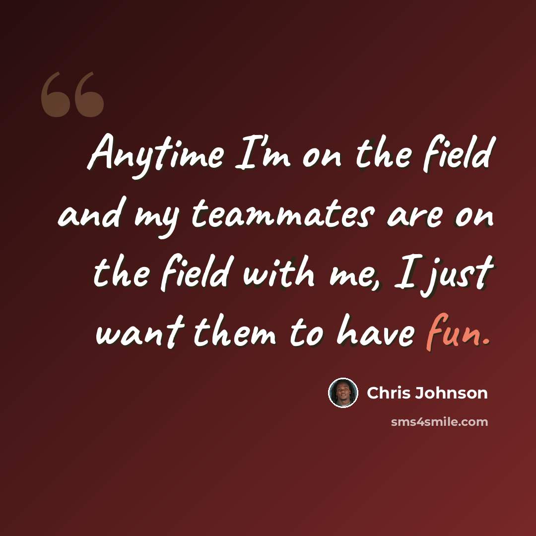 “Anytime I'm on the field and my teammates are on the field with me, I just want them to have fun.” quote by Chris Johnson