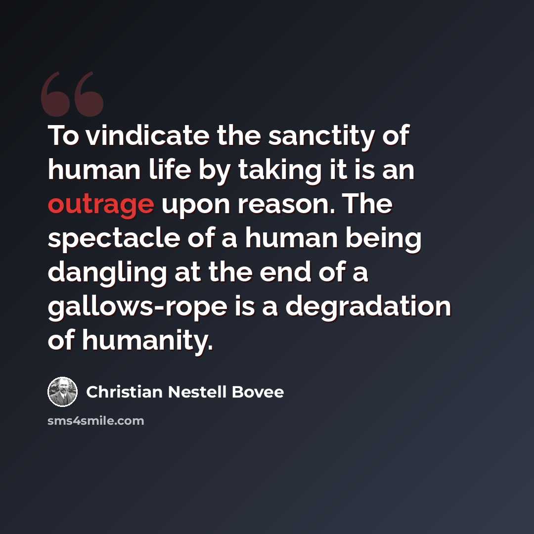 “To vindicate the sanctity of human life by taking it is an outrage upon reason. The spectacle of a human being dangling at the end of a gallows-rope is a degradation of humanity.” quote by Christian Nestell Bovee