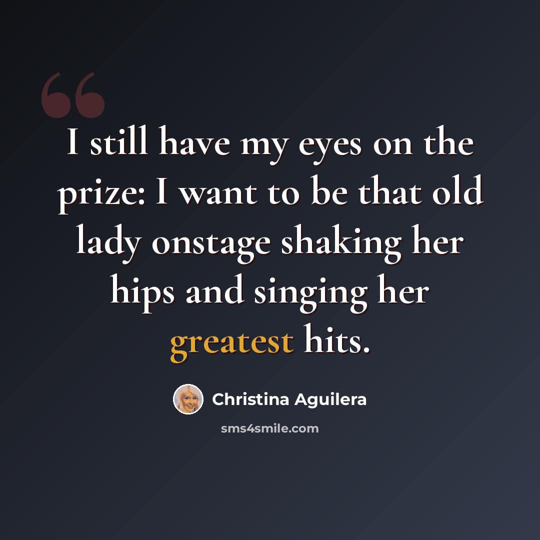 “I still have my eyes on the prize: I want to be that old lady onstage shaking her hips and singing her greatest hits.” quote by Christina Aguilera