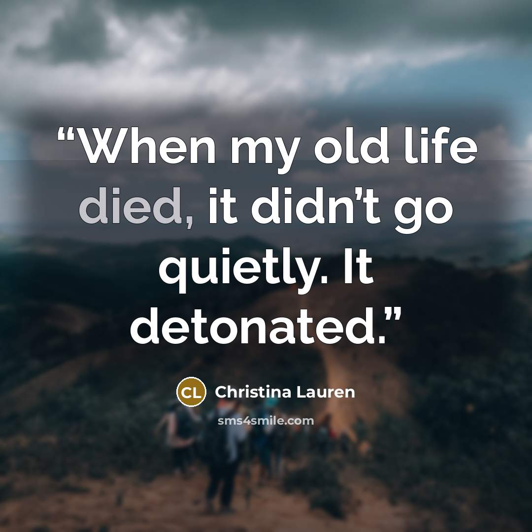 “When my old life died, it didn’t go quietly. It detonated.” quote by Christina Lauren