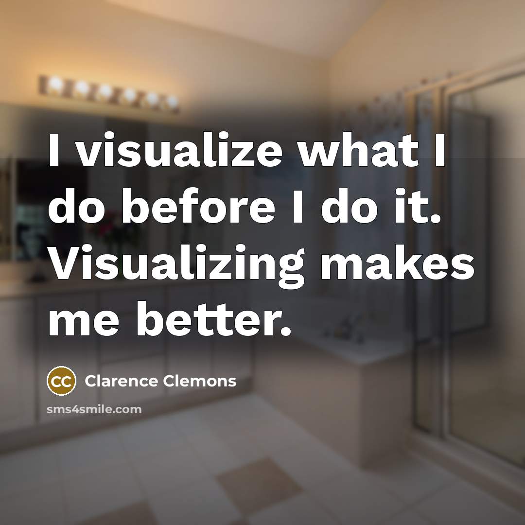 “I visualize what I do before I do it. Visualizing makes me better.” quote by Clarence Clemons