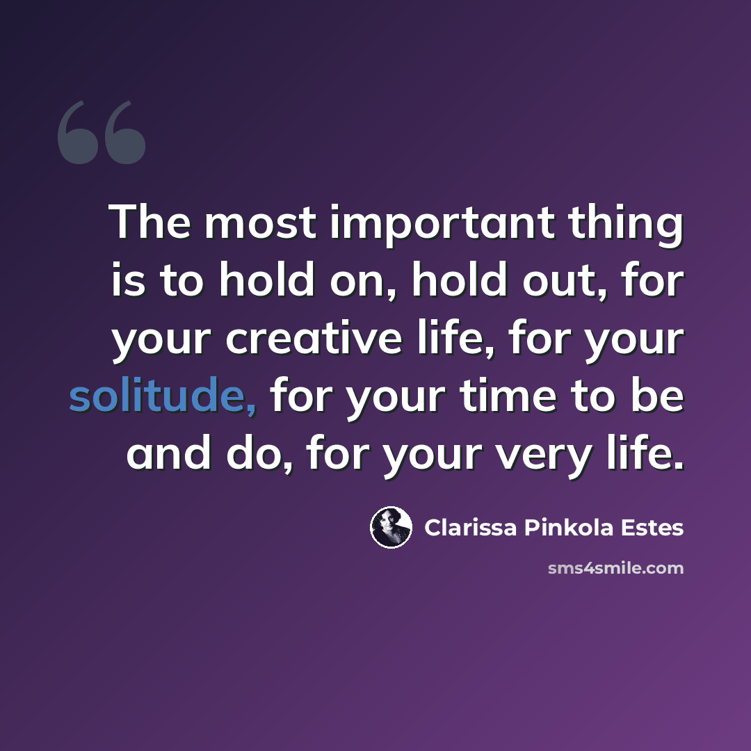 “The most important thing is to hold on, hold out, for your creative life, for your solitude, for your time to be and do, for your very life.” quote by Clarissa Pinkola Estes