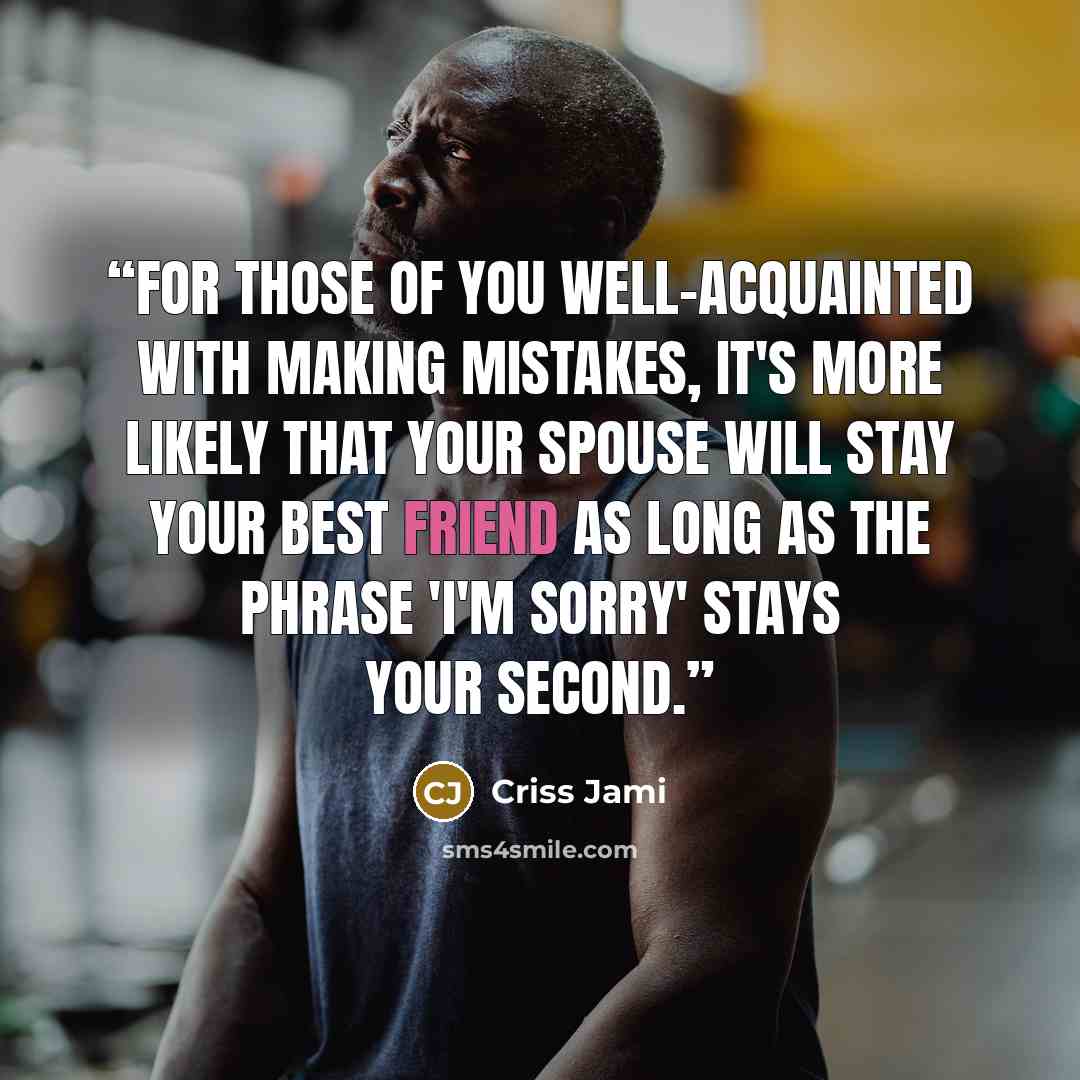 “For those of you well-acquainted with making mistakes, it's more likely that your spouse will stay your best friend as long as the phrase 'I'm Sorry' stays your second.” quote by Criss Jami