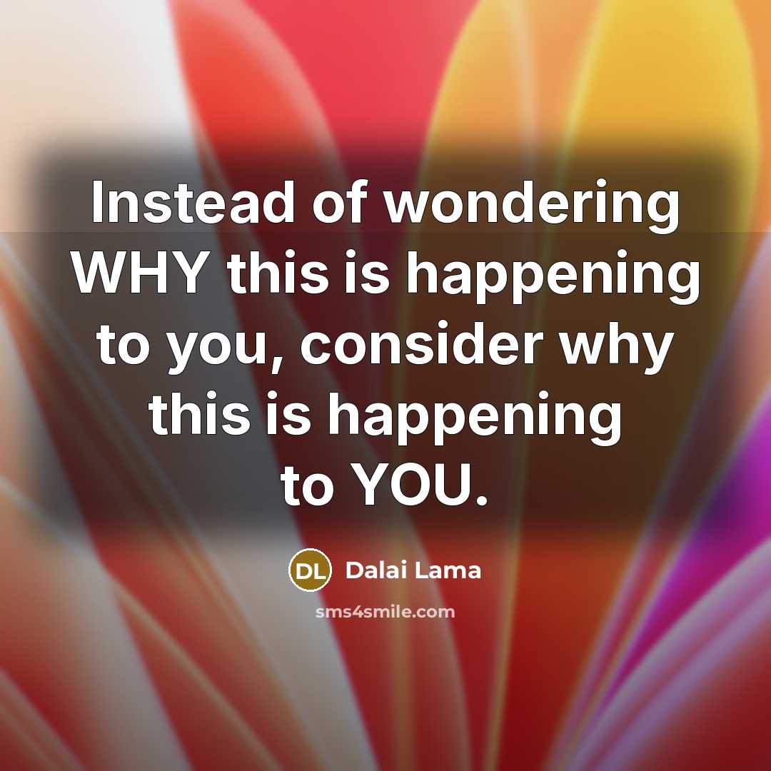 “Instead of wondering WHY this is happening to you, consider why this is happening to YOU.” quote by Dalai Lama