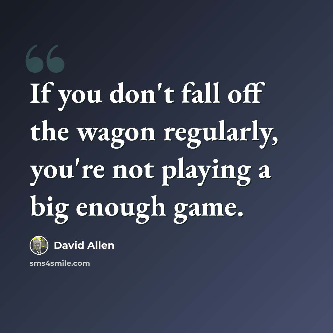 “If you don't fall off the wagon regularly, you're not playing a big enough game.” quote by David Allen