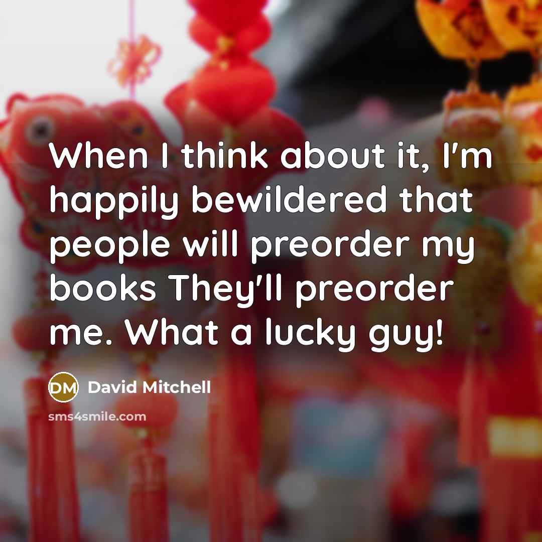 “When I think about it, I'm happily bewildered that people will preorder my books They'll preorder me. What a lucky guy!” quote by David Mitchell