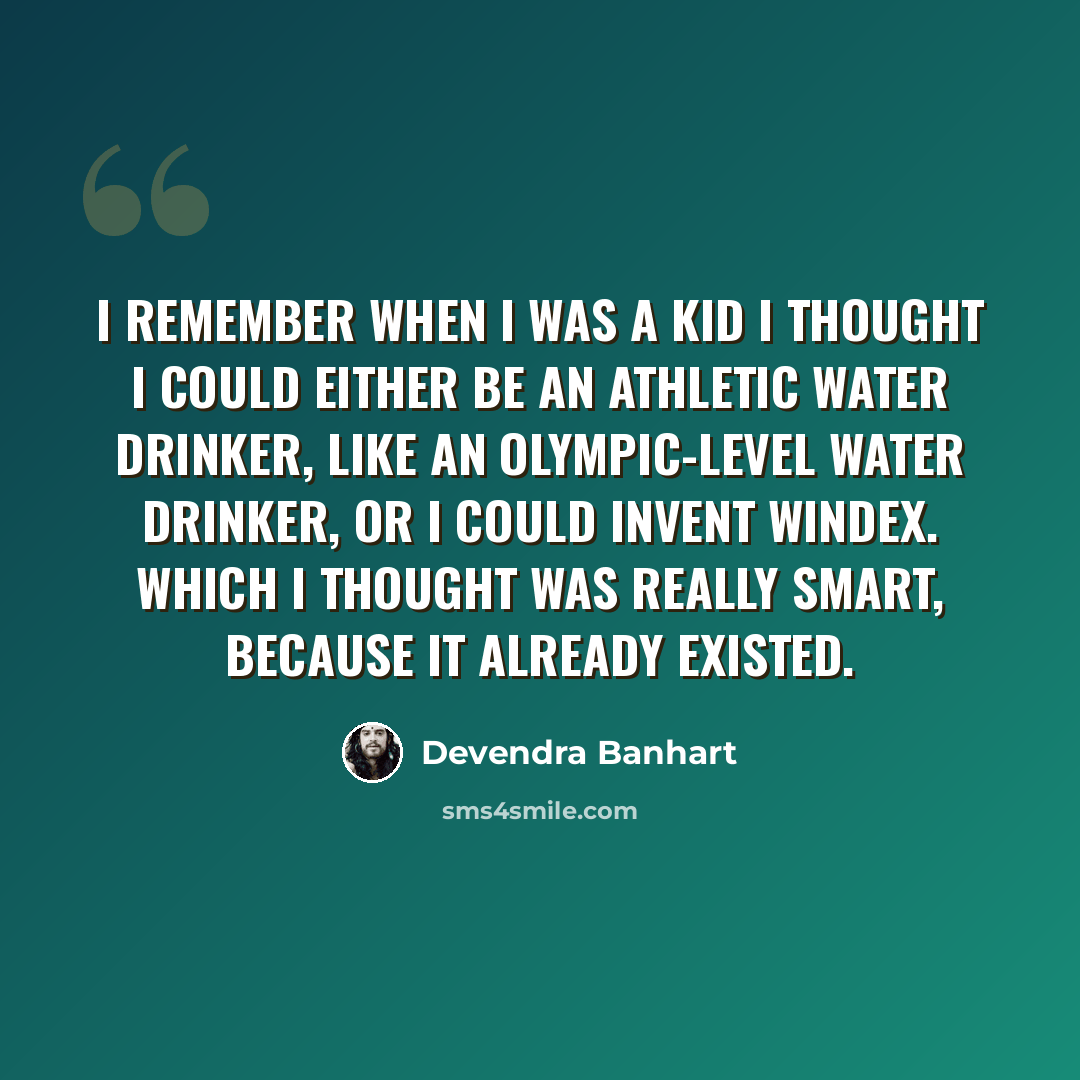 “I remember when I was a kid I thought I could either be an athletic water drinker, like an Olympic-level water drinker, or I could invent Windex. Which I thought was really smart, because it already existed.” quote by Devendra Banhart