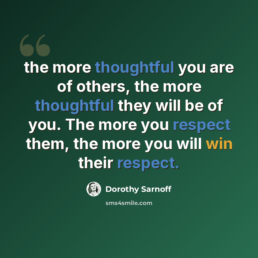 “the more thoughtful you are of others, the more thoughtful they will be of you. The more you respect them, the more you will win their respect.” quote by Dorothy Sarnoff