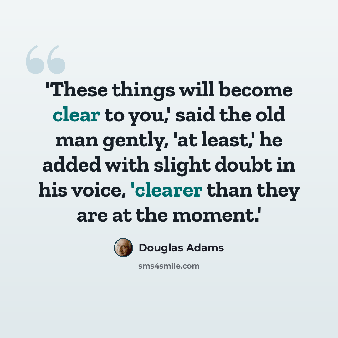 “'These things will become clear to you,' said the old man gently, 'at least,' he added with slight doubt in his voice, 'clearer than they are at the moment.'” quote by Douglas Adams
