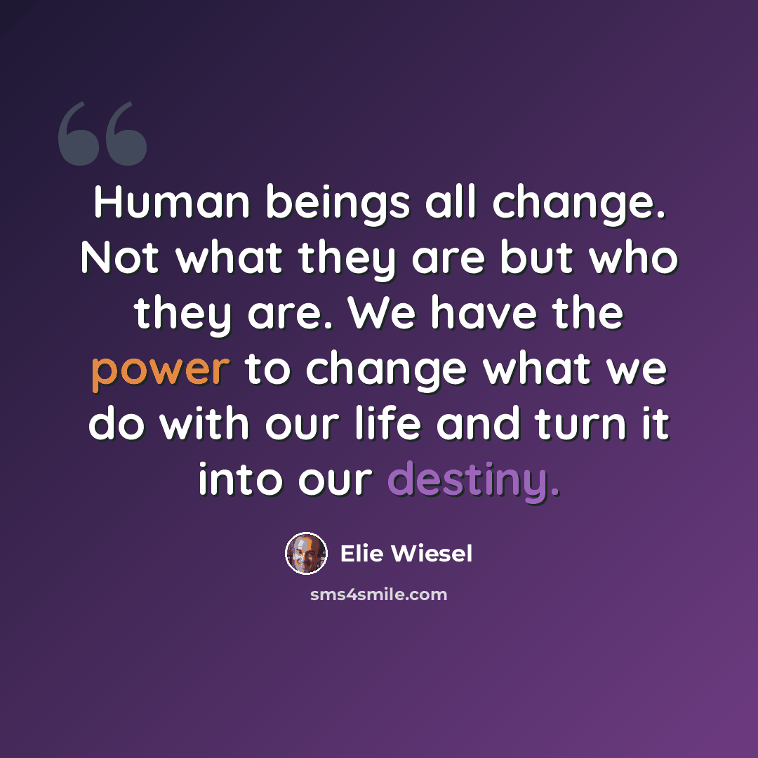 “Human beings all change. Not what they are but who they are. We have the power to change what we do with our life and turn it into our destiny.” quote by Elie Wiesel