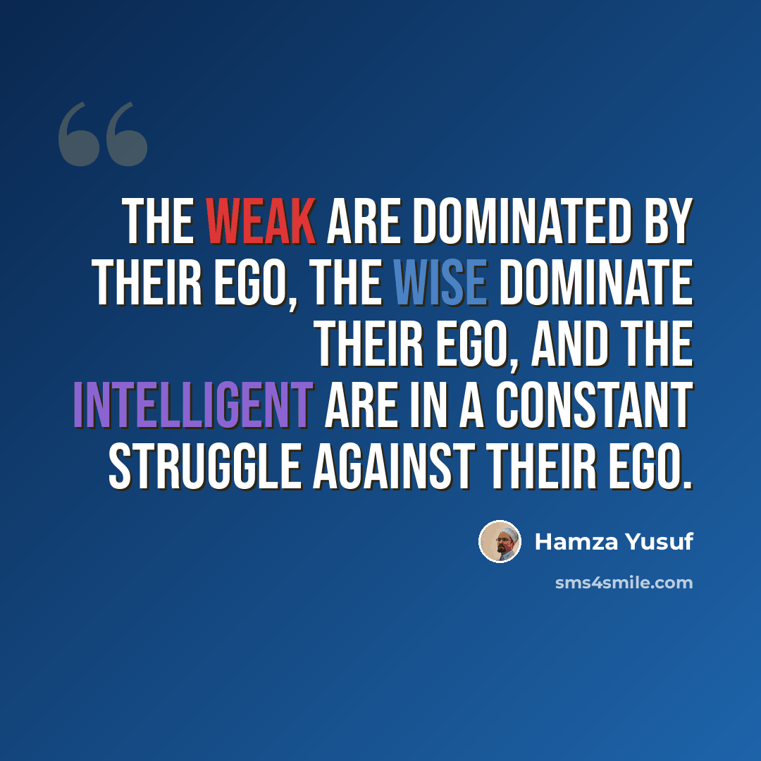 “The weak are dominated by their ego, the wise dominate their ego, and the intelligent are in a constant struggle against their ego.” quote by Hamza Yusuf