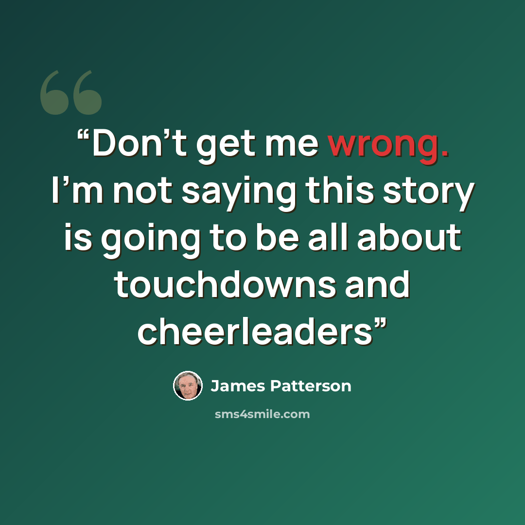 “Don’t get me wrong. I’m not saying this story is going to be all about touchdowns and cheerleaders” quote by James Patterson