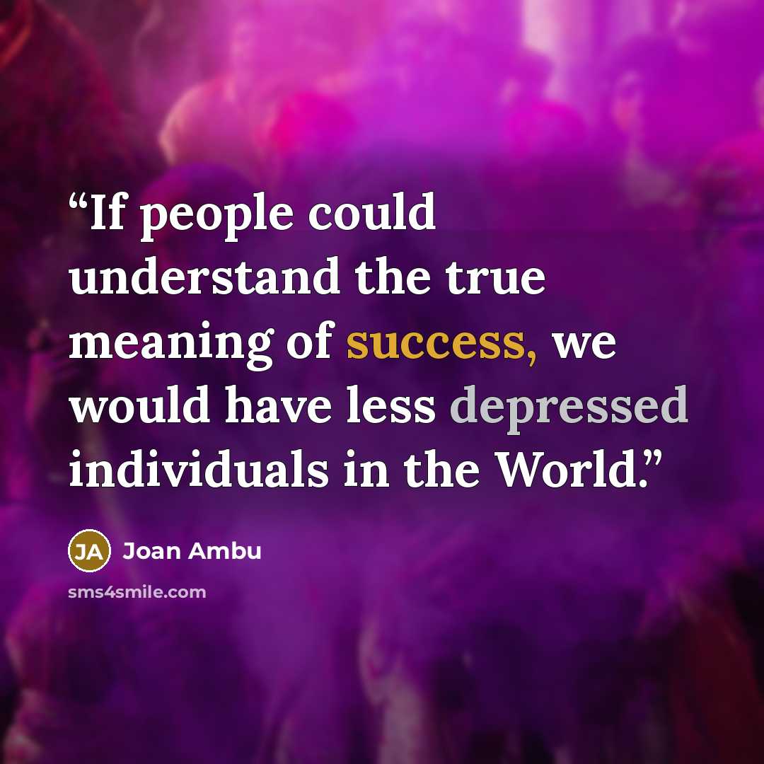“If people could understand the true meaning of success, we would have less depressed individuals in the World.” quote by Joan Ambu