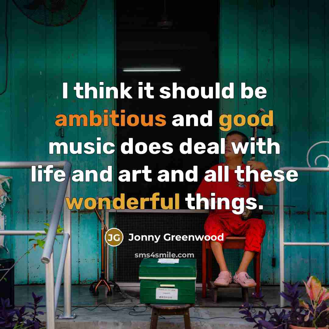 “I think it should be ambitious and good music does deal with life and art and all these wonderful things.” quote by Jonny Greenwood