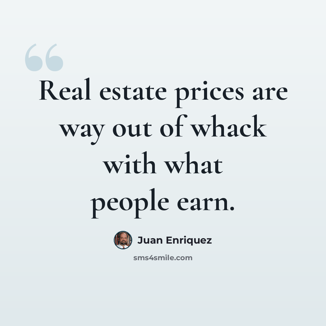 “Real estate prices are way out of whack with what people earn.” quote by Juan Enriquez