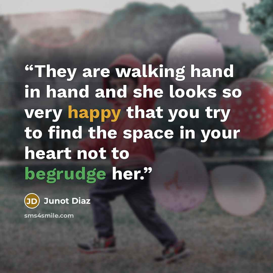 “They are walking hand in hand and she looks so very happy that you try to find the space in your heart not to begrudge her.” quote by Junot Díaz