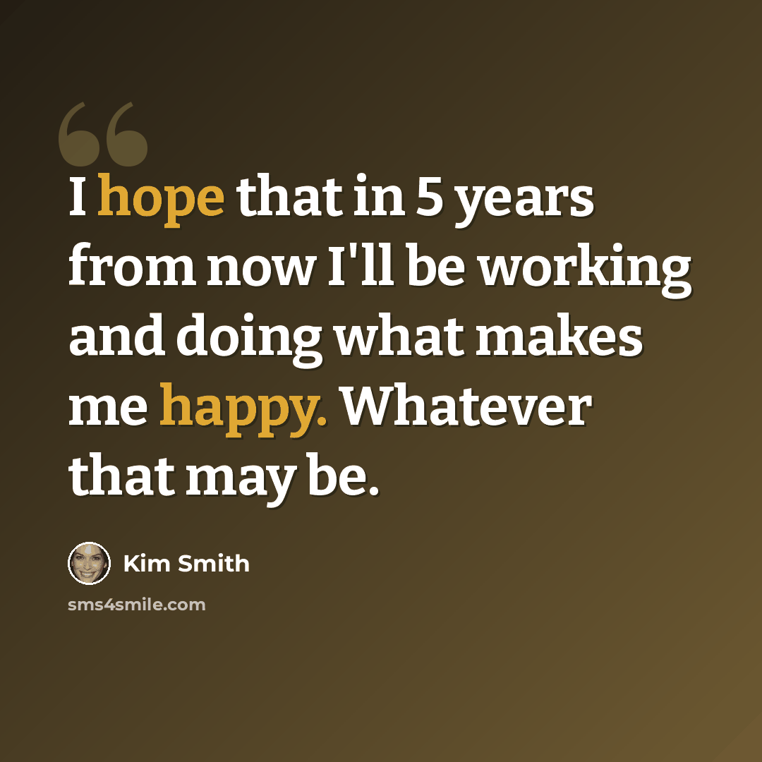 “I hope that in 5 years from now I'll be working and doing what makes me happy. Whatever that may be.” quote by Kim Smith