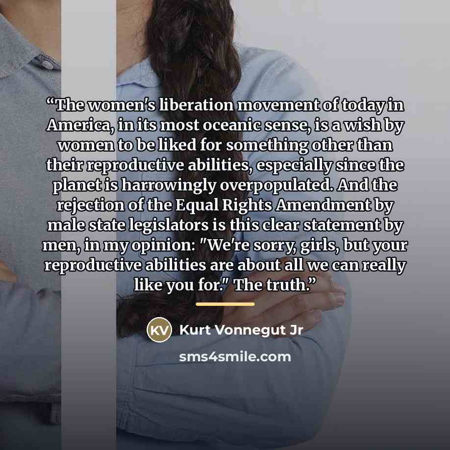 “The women's liberation movement of today in America, in its most oceanic sense, is a wish by women to be liked for something other than their reproductive abilities, especially since the planet is harrowingly overpopulated. And the rejection of the Equal Rights Amendment by male state legislators…” quote by Kurt Vonnegut Jr