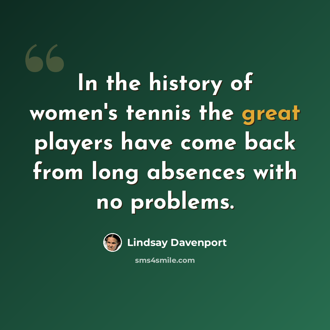 “In the history of women's tennis the great players have come back from long absences with no problems.” quote by Lindsay Davenport