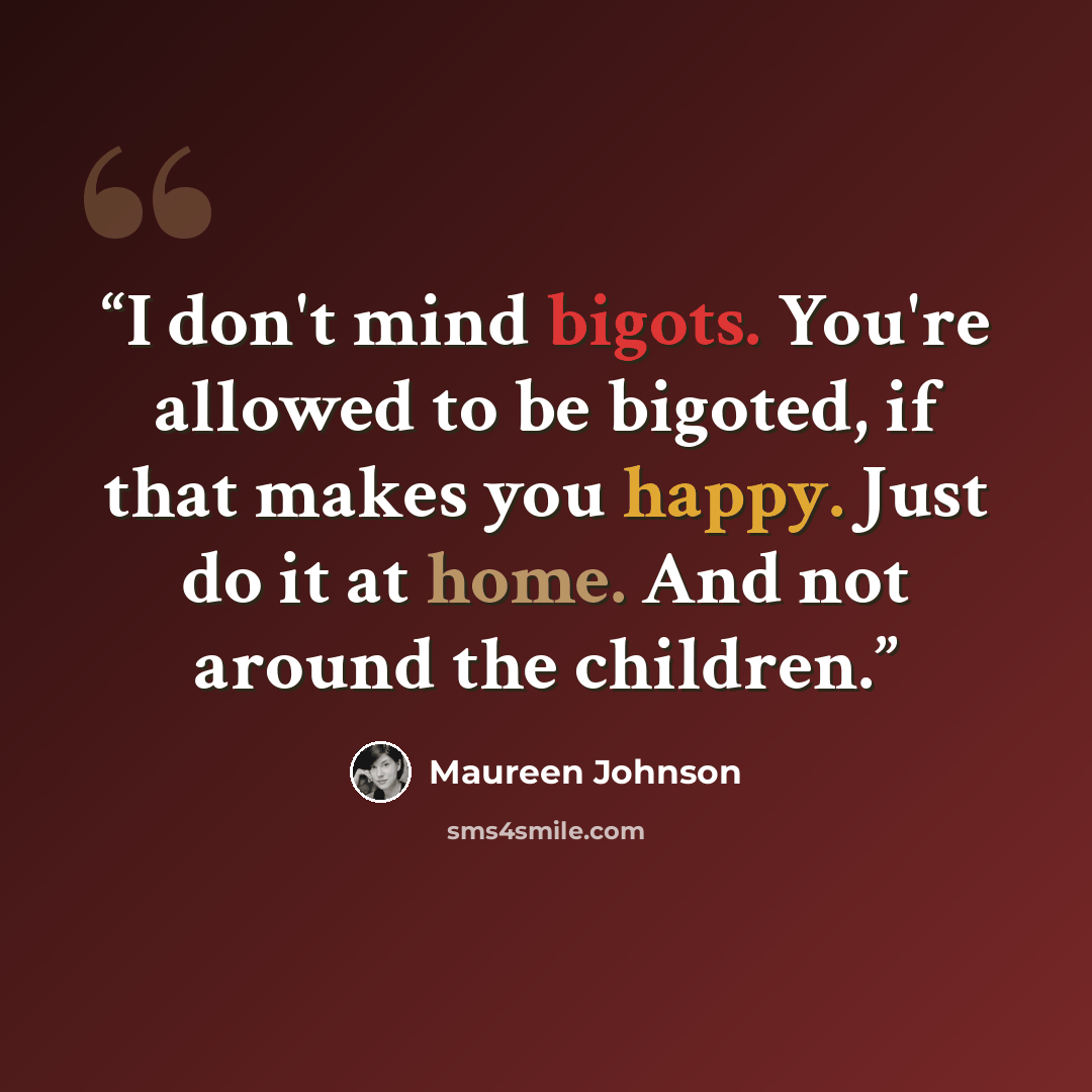 “I don't mind bigots. You're allowed to be bigoted, if that makes you happy. Just do it at home. And not around the children.” quote by Maureen Johnson