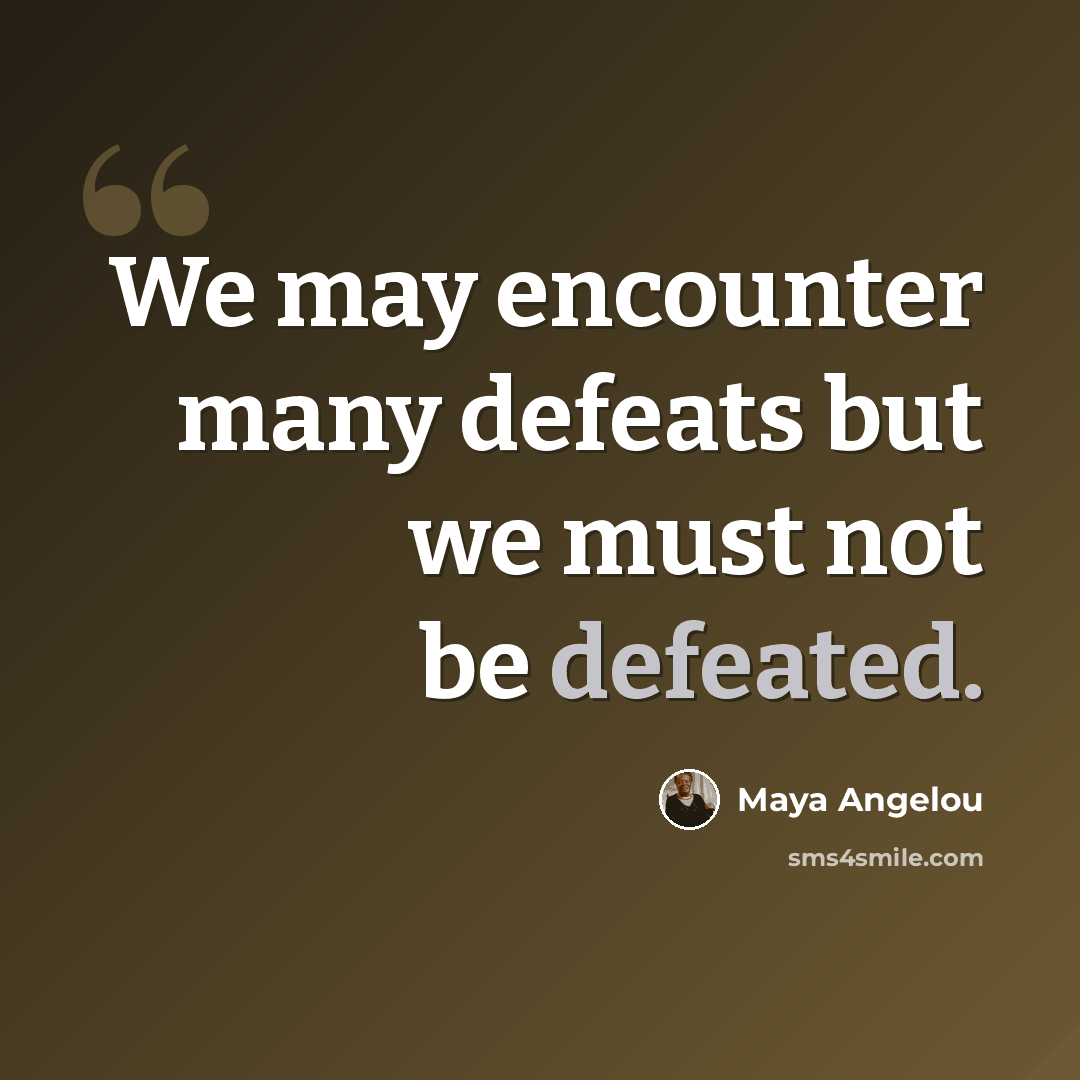 “We may encounter many defeats but we must not be defeated.” quote by Maya Angelou