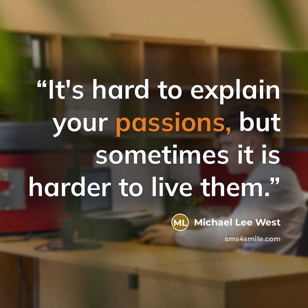“It's hard to explain your passions, but sometimes it is harder to live them.” quote by Michael Lee West