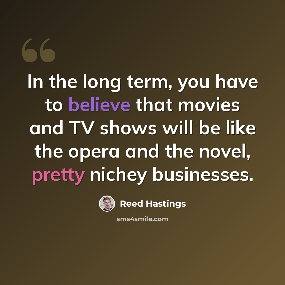 “In the long term, you have to believe that movies and TV shows will be like the opera and the novel, pretty nichey businesses.” quote by Reed Hastings