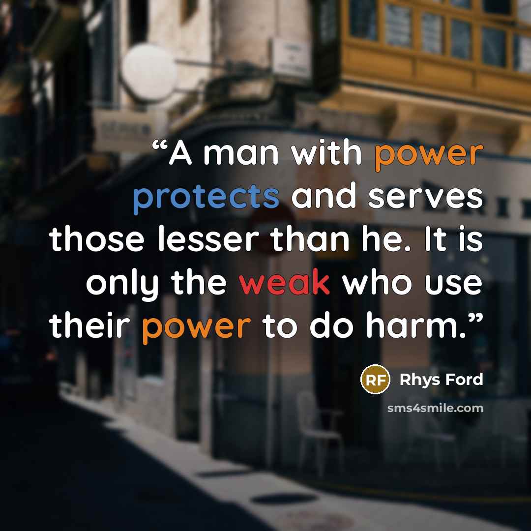 “A man with power protects and serves those lesser than he. It is only the weak who use their power to do harm.” quote by Rhys Ford