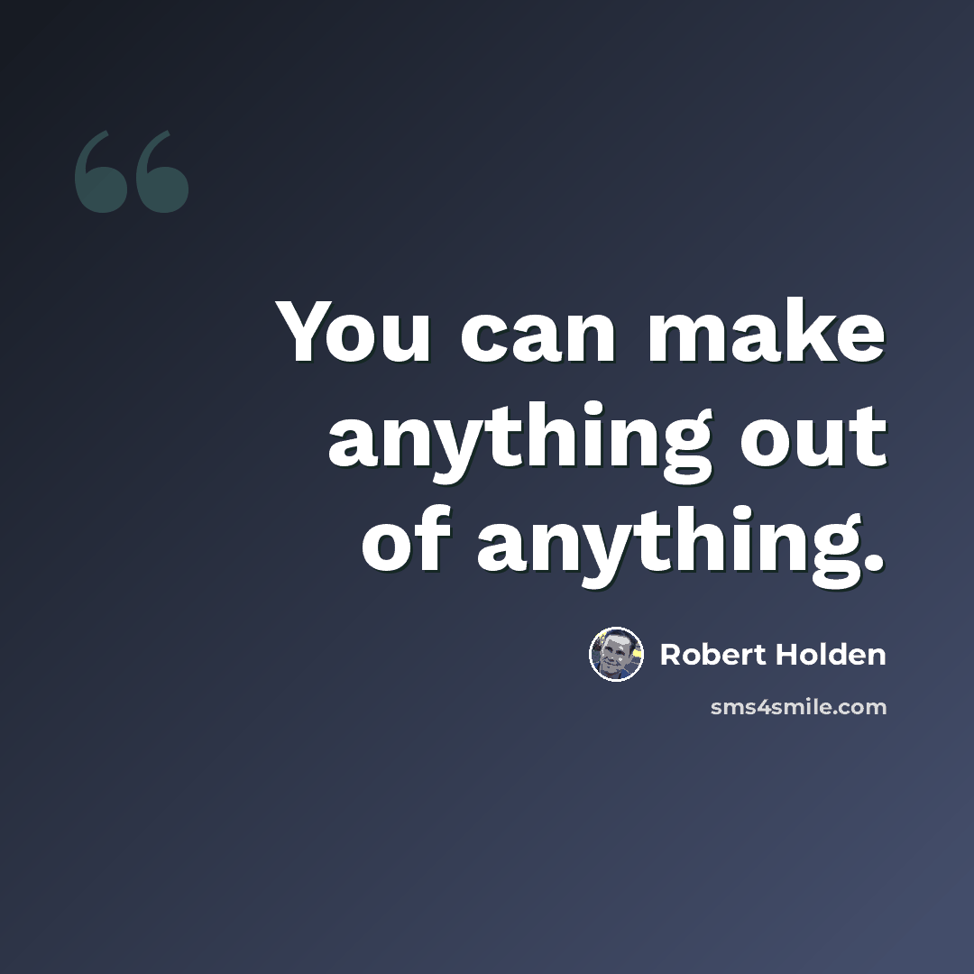 “You can make anything out of anything.” quote by Robert Holden