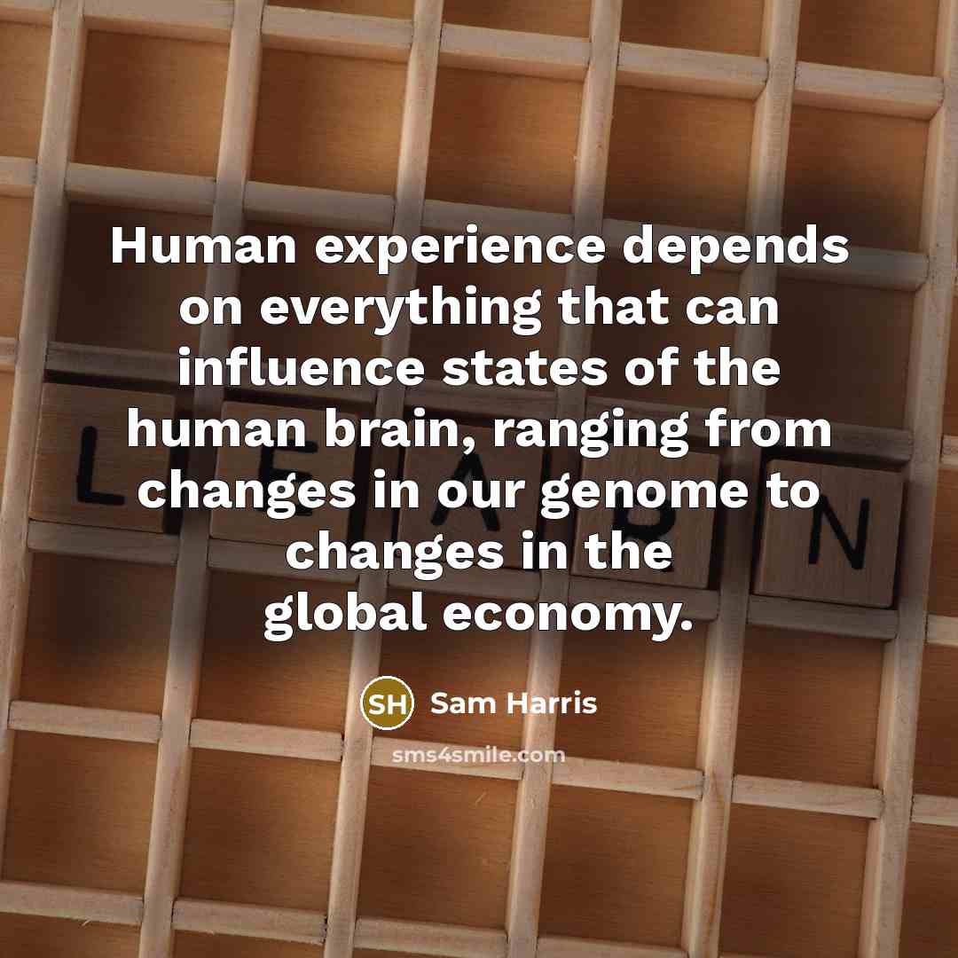 “Human experience depends on everything that can influence states of the human brain, ranging from changes in our genome to changes in the global economy.” quote by Sam Harris
