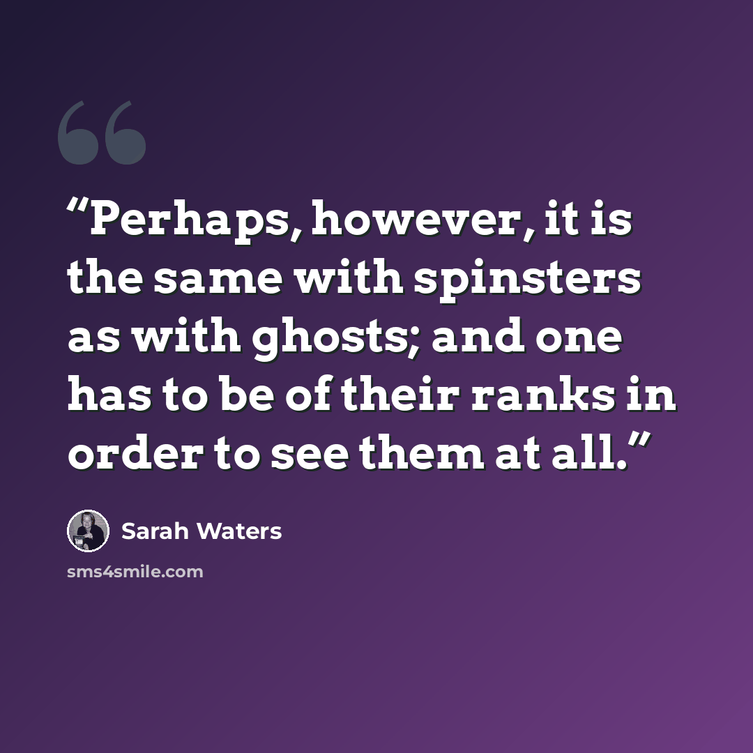 “Perhaps, however, it is the same with spinsters as with ghosts; and one has to be of their ranks in order to see them at all.” quote by Sarah Waters