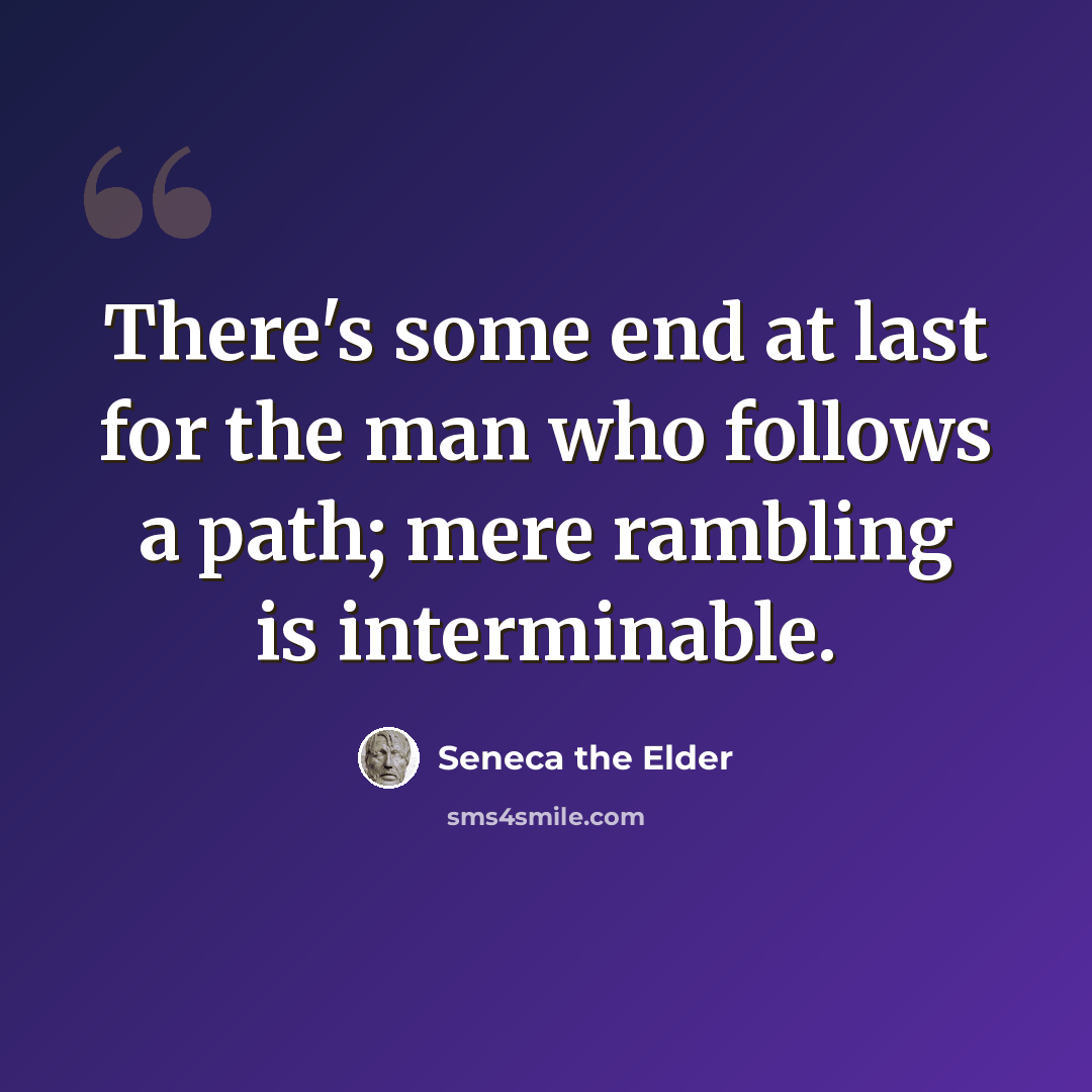“There's some end at last for the man who follows a path; mere rambling is interminable.” quote by Seneca the Elder