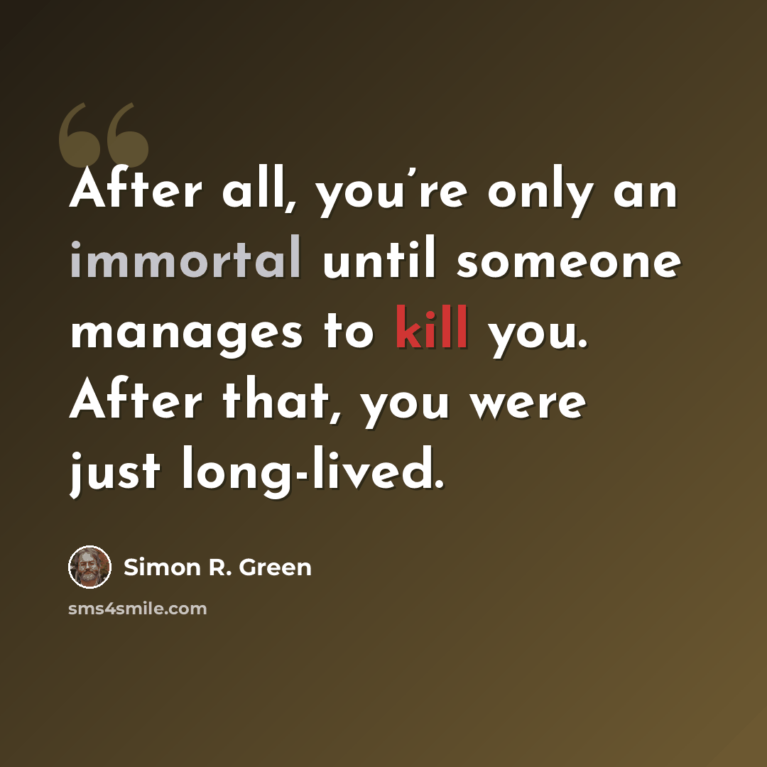 “After all, you’re only an immortal until someone manages to kill you. After that, you were just long-lived.” quote by Simon R. Green