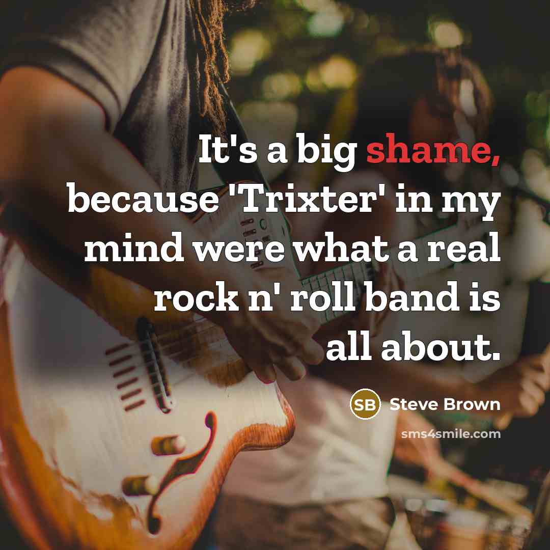 “It's a big shame, because 'Trixter' in my mind were what a real rock n' roll band is all about.” quote by Steve Brown