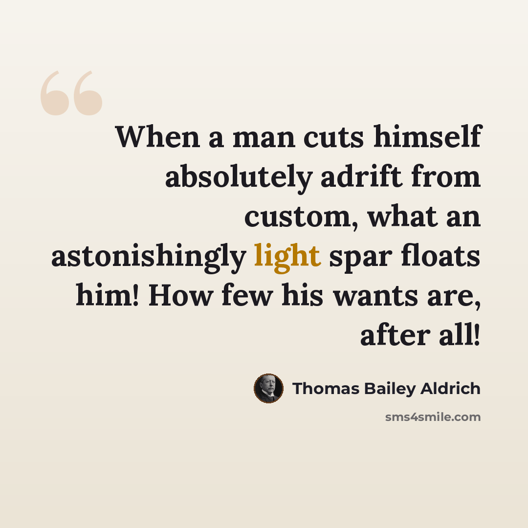 “When a man cuts himself absolutely adrift from custom, what an astonishingly light spar floats him! How few his wants are, after all!” quote by Thomas Bailey Aldrich