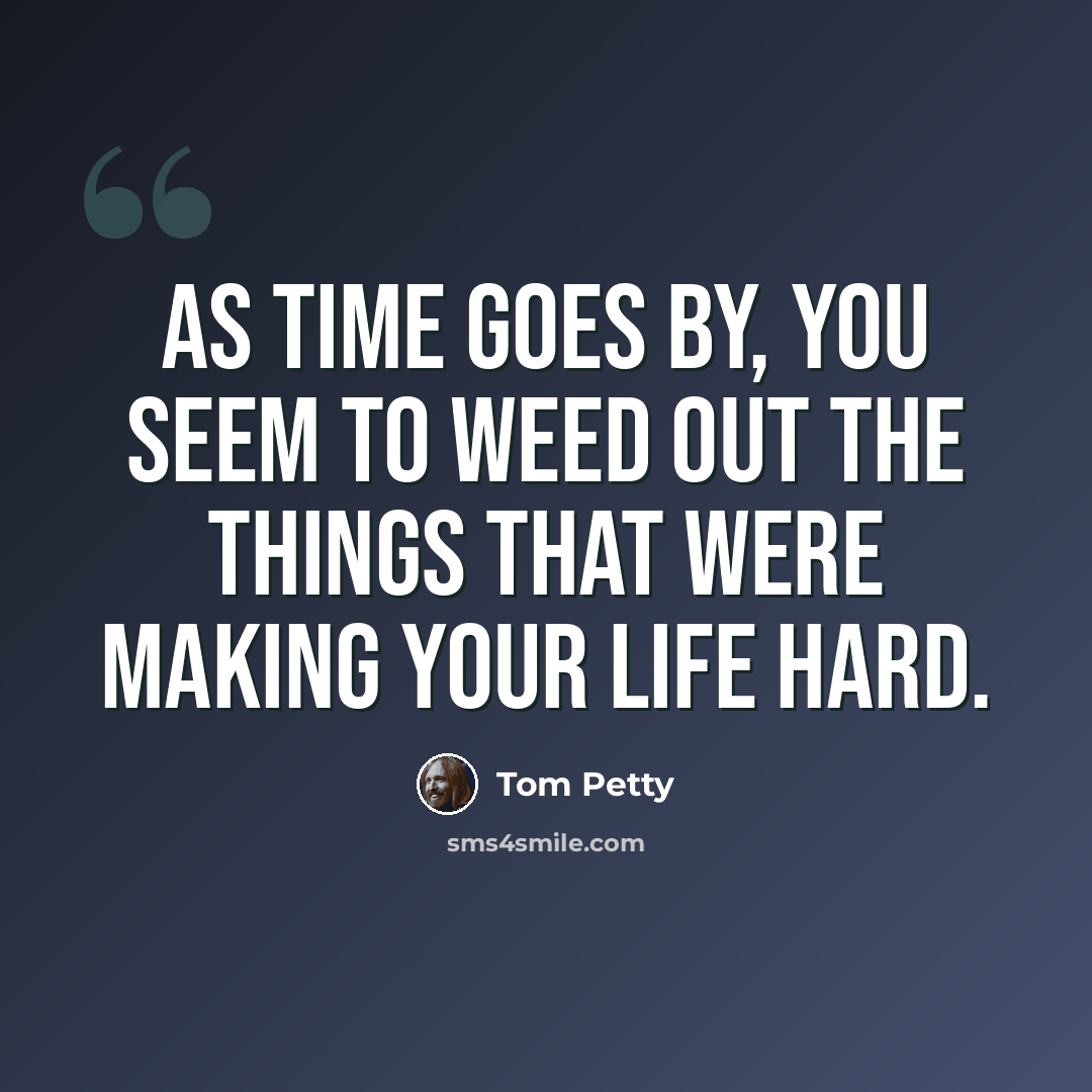 “As time goes by, you seem to weed out the things that were making your life hard.” quote by Tom Petty