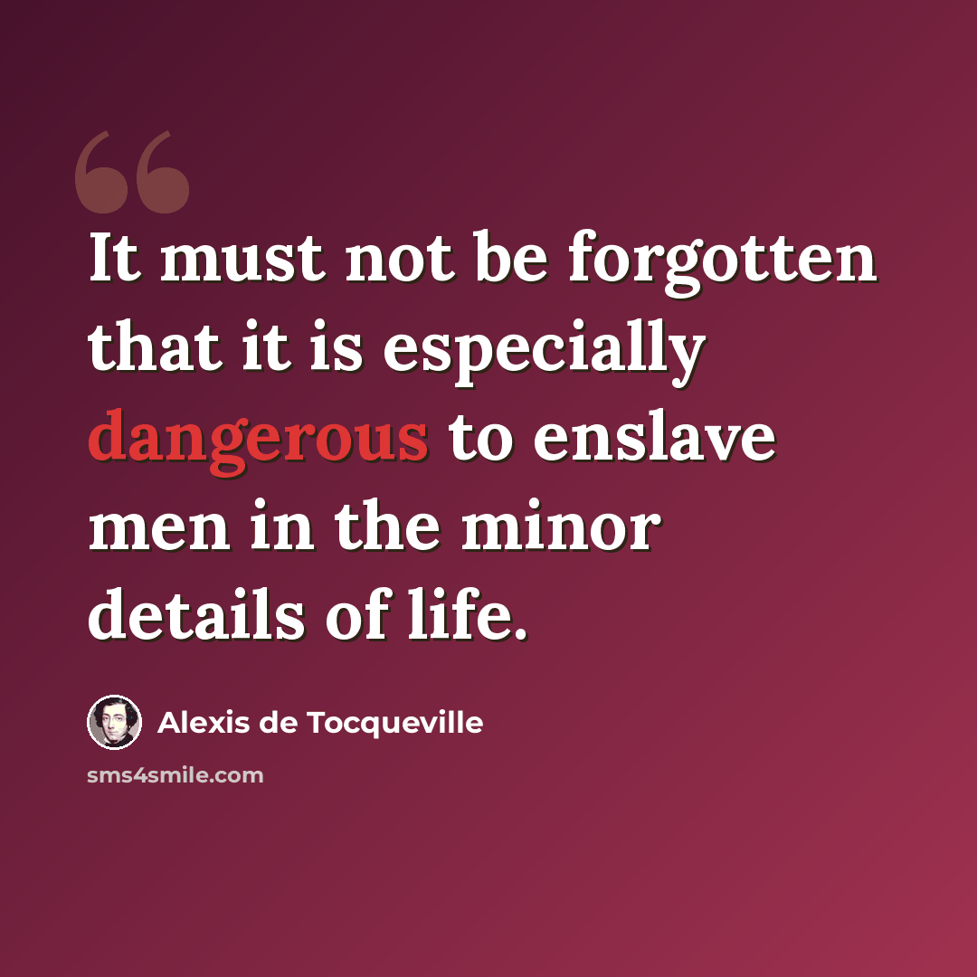 “It must not be forgotten that it is especially dangerous to enslave men in the minor details of life.” quote by Alexis de Tocqueville